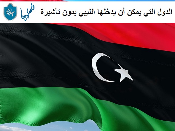 الدول التي يمكن أن يدخلها الليبي بدون تأشيرة